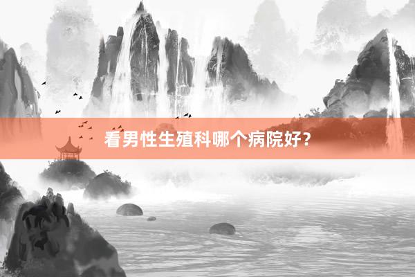 看男性生殖科哪个病院好？